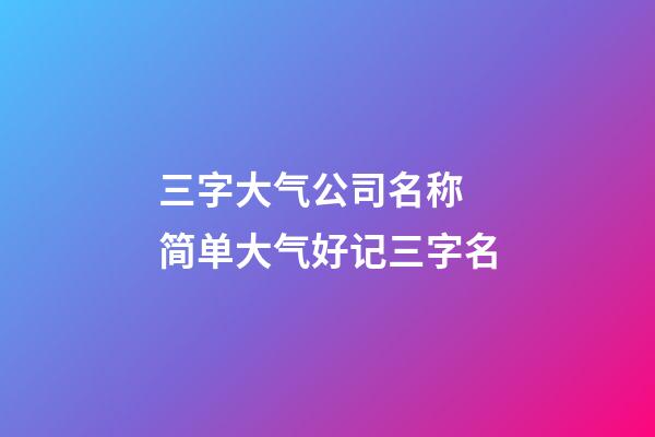 三字大气公司名称 简单大气好记三字名-第1张-公司起名-玄机派